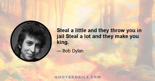 Steal a little and they throw you in jail Steal a lot and they make you king.