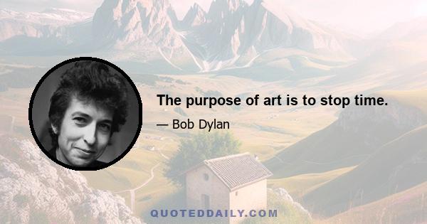 The purpose of art is to stop time.