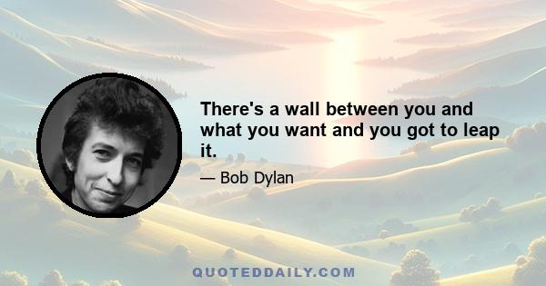 There's a wall between you and what you want and you got to leap it.