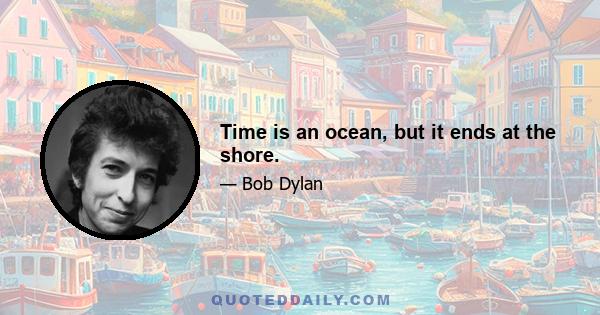 Time is an ocean, but it ends at the shore.