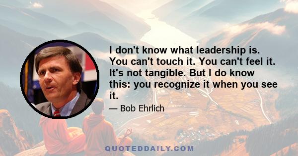 I don't know what leadership is. You can't touch it. You can't feel it. It's not tangible. But I do know this: you recognize it when you see it.