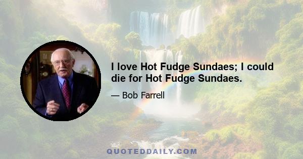 I love Hot Fudge Sundaes; I could die for Hot Fudge Sundaes.