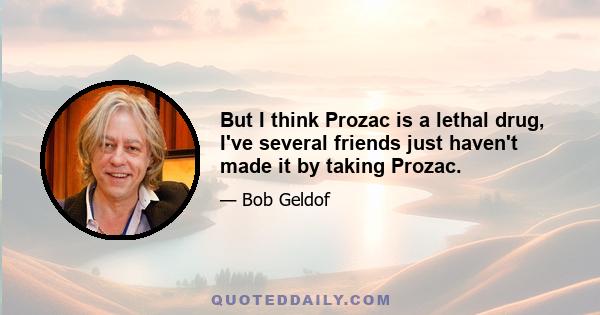 But I think Prozac is a lethal drug, I've several friends just haven't made it by taking Prozac.