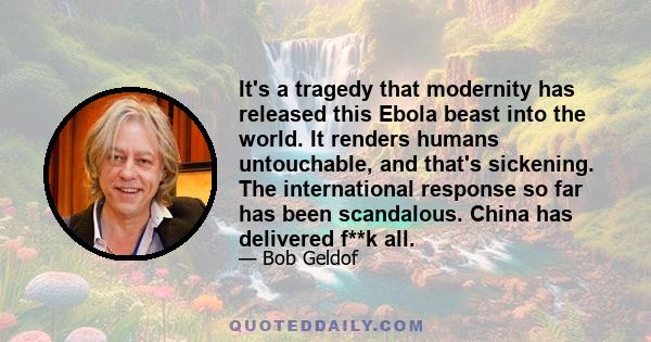 It's a tragedy that modernity has released this Ebola beast into the world. It renders humans untouchable, and that's sickening. The international response so far has been scandalous. China has delivered f**k all.