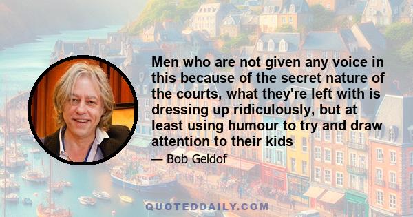 Men who are not given any voice in this because of the secret nature of the courts, what they're left with is dressing up ridiculously, but at least using humour to try and draw attention to their kids