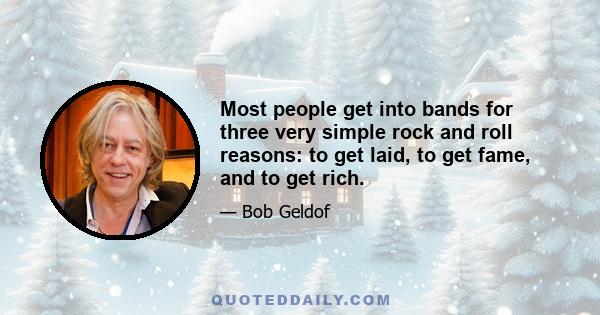 Most people get into bands for three very simple rock and roll reasons: to get laid, to get fame, and to get rich.