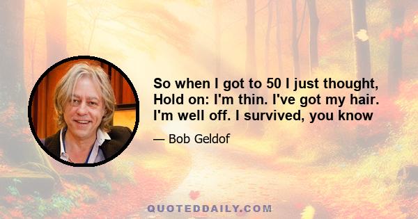 So when I got to 50 I just thought, Hold on: I'm thin. I've got my hair. I'm well off. I survived, you know