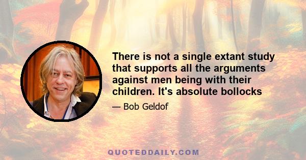 There is not a single extant study that supports all the arguments against men being with their children. It's absolute bollocks