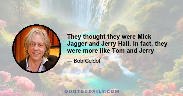 They thought they were Mick Jagger and Jerry Hall. In fact, they were more like Tom and Jerry