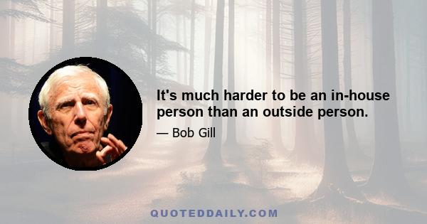 It's much harder to be an in-house person than an outside person.