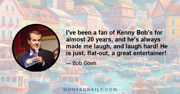 I've been a fan of Kenny Bob's for almost 20 years, and he's always made me laugh, and laugh hard! He is just, flat-out, a great entertainer!