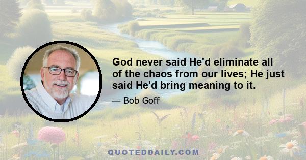 God never said He'd eliminate all of the chaos from our lives; He just said He'd bring meaning to it.