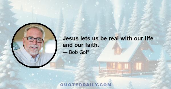 Jesus lets us be real with our life and our faith.