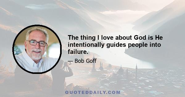 The thing I love about God is He intentionally guides people into failure.