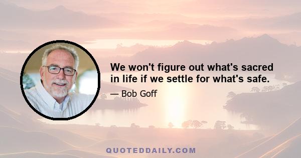 We won't figure out what's sacred in life if we settle for what's safe.