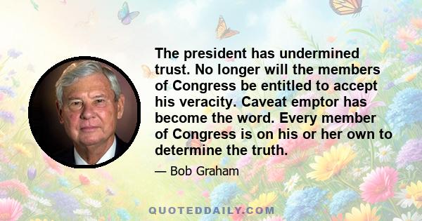 The president has undermined trust. No longer will the members of Congress be entitled to accept his veracity. Caveat emptor has become the word. Every member of Congress is on his or her own to determine the truth.