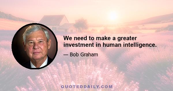 We need to make a greater investment in human intelligence.