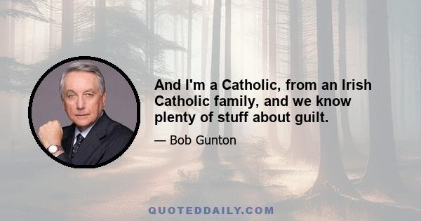 And I'm a Catholic, from an Irish Catholic family, and we know plenty of stuff about guilt.