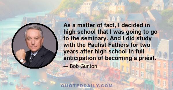 As a matter of fact, I decided in high school that I was going to go to the seminary. And I did study with the Paulist Fathers for two years after high school in full anticipation of becoming a priest.