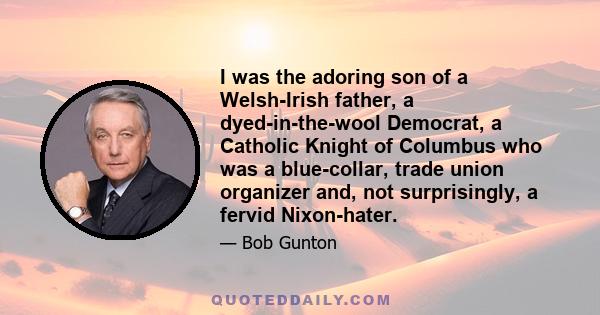 I was the adoring son of a Welsh-Irish father, a dyed-in-the-wool Democrat, a Catholic Knight of Columbus who was a blue-collar, trade union organizer and, not surprisingly, a fervid Nixon-hater.