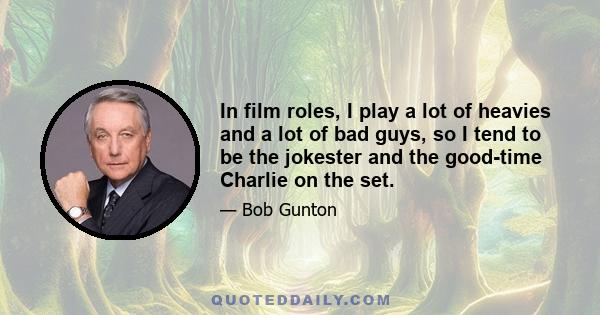 In film roles, I play a lot of heavies and a lot of bad guys, so I tend to be the jokester and the good-time Charlie on the set.