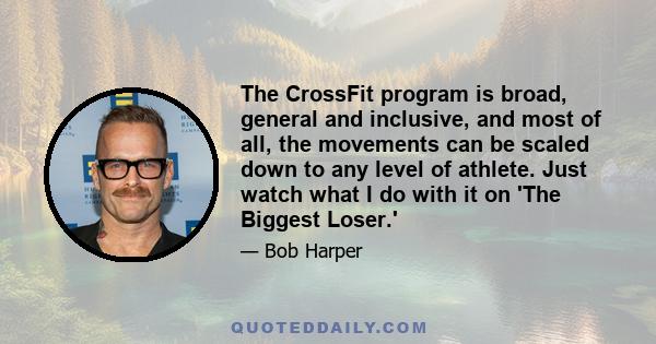 The CrossFit program is broad, general and inclusive, and most of all, the movements can be scaled down to any level of athlete. Just watch what I do with it on 'The Biggest Loser.'