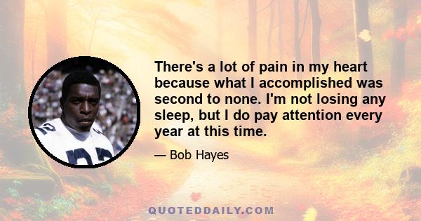 There's a lot of pain in my heart because what I accomplished was second to none. I'm not losing any sleep, but I do pay attention every year at this time.