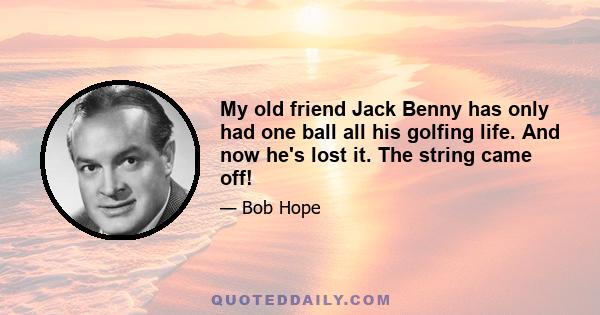 My old friend Jack Benny has only had one ball all his golfing life. And now he's lost it. The string came off!