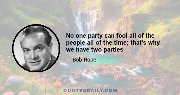 No one party can fool all of the people all of the time; that's why we have two parties