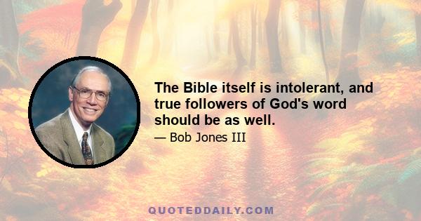 The Bible itself is intolerant, and true followers of God's word should be as well.