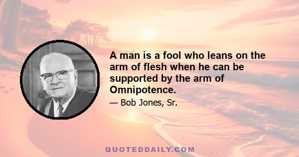 A man is a fool who leans on the arm of flesh when he can be supported by the arm of Omnipotence.