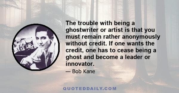 The trouble with being a ghostwriter or artist is that you must remain rather anonymously without credit. If one wants the credit, one has to cease being a ghost and become a leader or innovator.