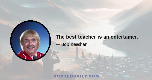 The best teacher is an entertainer.