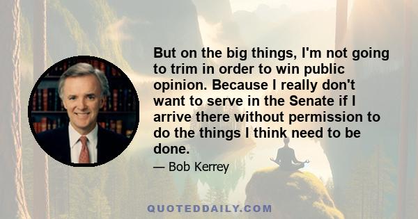 But on the big things, I'm not going to trim in order to win public opinion. Because I really don't want to serve in the Senate if I arrive there without permission to do the things I think need to be done.