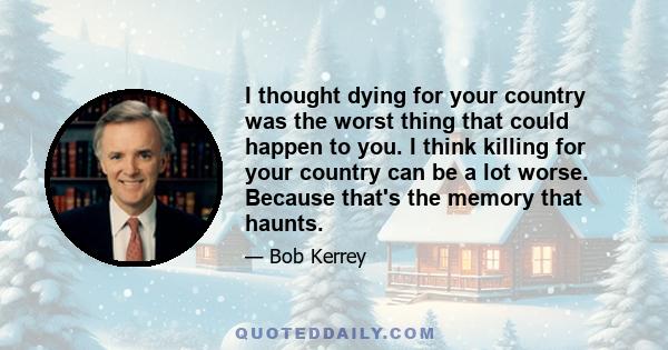 I thought dying for your country was the worst thing that could happen to you. I think killing for your country can be a lot worse. Because that's the memory that haunts.