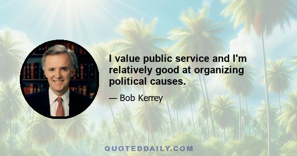 I value public service and I'm relatively good at organizing political causes.