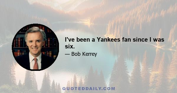 I've been a Yankees fan since I was six.