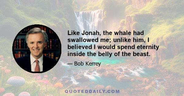 Like Jonah, the whale had swallowed me; unlike him, I believed I would spend eternity inside the belly of the beast.