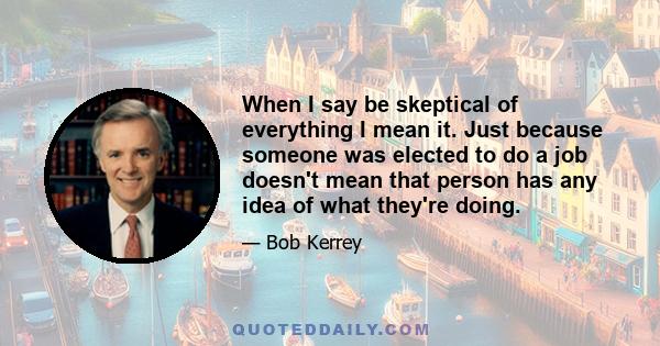 When I say be skeptical of everything I mean it. Just because someone was elected to do a job doesn't mean that person has any idea of what they're doing.