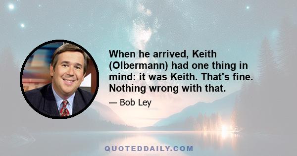 When he arrived, Keith (Olbermann) had one thing in mind: it was Keith. That's fine. Nothing wrong with that.