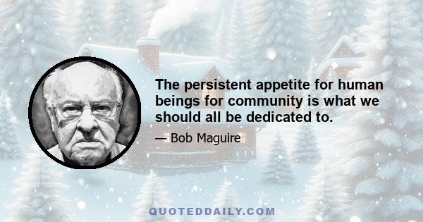 The persistent appetite for human beings for community is what we should all be dedicated to.