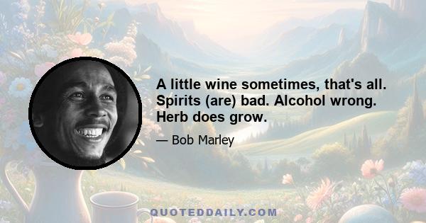 A little wine sometimes, that's all. Spirits (are) bad. Alcohol wrong. Herb does grow.