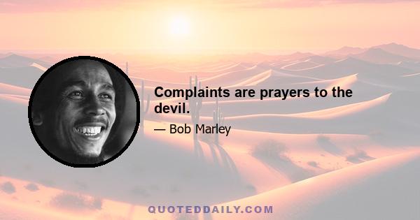 Complaints are prayers to the devil.