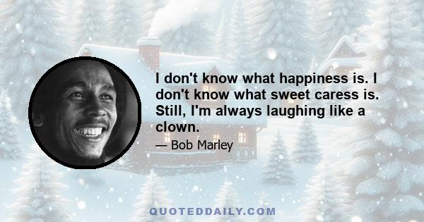 I don't know what happiness is. I don't know what sweet caress is. Still, I'm always laughing like a clown.