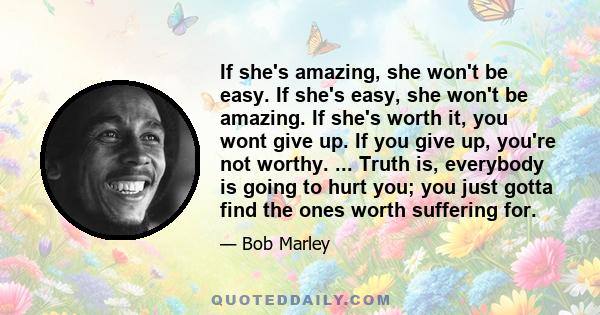 If she's amazing, she won't be easy. If she's easy, she won't be amazing. If she's worth it, you wont give up. If you give up, you're not worthy. ... Truth is, everybody is going to hurt you; you just gotta find the