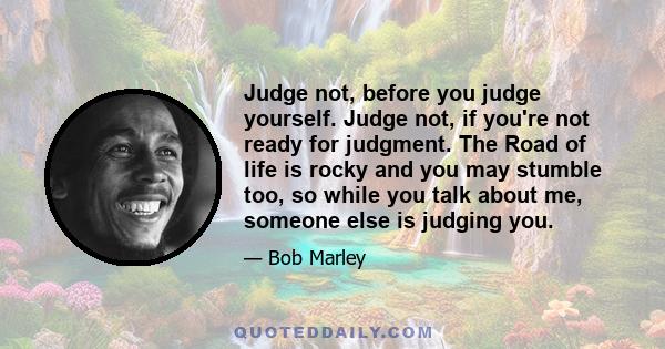 Judge not, before you judge yourself. Judge not, if you're not ready for judgment. The Road of life is rocky and you may stumble too, so while you talk about me, someone else is judging you.