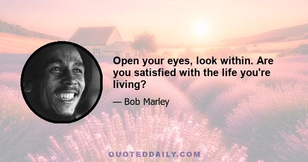 Open your eyes, look within. Are you satisfied with the life you're living?