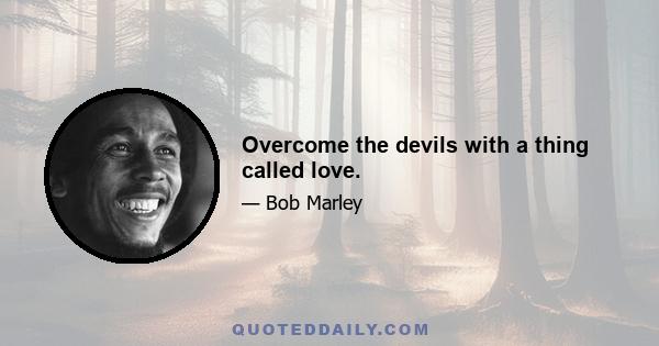 Overcome the devils with a thing called love.