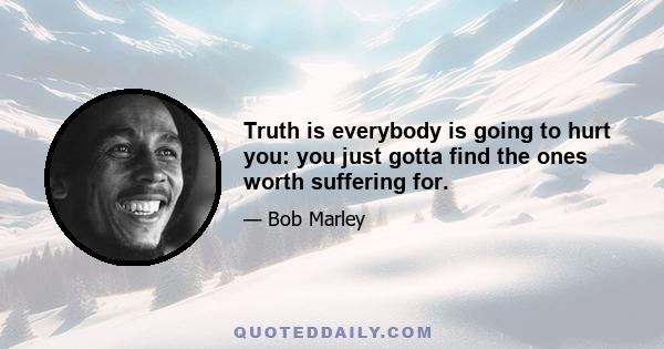 Truth is everybody is going to hurt you: you just gotta find the ones worth suffering for.