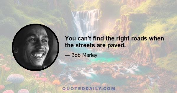 You can't find the right roads when the streets are paved.